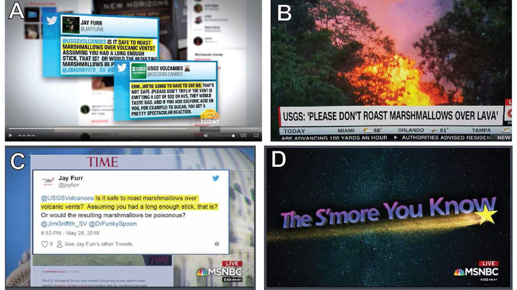 Four-paneled figure, with the upper right panel showing Today Show coverage, with both the initial question directed to the @USGSVolcanoes Twitter account from user @JayFurr, “Is it safe to roast marshmallows over volcanic vents?” and the response, “Erm…we’re going to have to say no.” The upper left panel shows CNN coverage with an image of the eruption and the headline “USGS: ‘Please don’t roast marshmallows over lava.’” The lower left panel shows MSNCB coverage, which shows only the initial tweet. The lower right panel shows MSNBC’s parody of the NBC public service announcement graphic, in which, against the background of space filled with stars, the purple words “The S’more You Know” are underlined by a yellow shooting star.